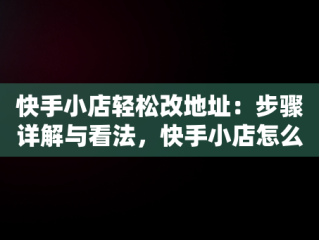 快手小店轻松改地址：步骤详解与看法，快手小店怎么改收货地址信息 