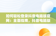 如何轻松登录抖音电脑版官网：全面指南，抖音电脑版登陆入口 