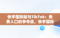 快手国际版与TikTok：免费入口的争夺战，快手国际版下载官网 