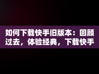 如何下载快手旧版本：回顾过去，体验经典，下载快手旧版本怎么下载 