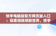 快手电脑版官方网页版入口：探索短视频新世界，快手电脑版官方网页版入口在哪 