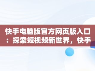 快手电脑版官方网页版入口：探索短视频新世界，快手电脑版官方网页版入口在哪 