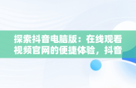 探索抖音电脑版：在线观看视频官网的便捷体验，抖音电脑版在线观看视频官网下载 