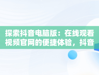 探索抖音电脑版：在线观看视频官网的便捷体验，抖音电脑版在线观看视频官网下载 