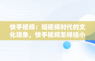 快手视频：短视频时代的文化现象，快手视频怎样挂小黄车卖货 