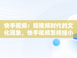 快手视频：短视频时代的文化现象，快手视频怎样挂小黄车卖货 