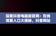 探索抖音电脑版官网：在线观看入口大揭秘，抖音网站电脑版 