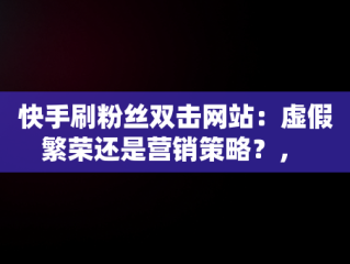 快手刷粉丝双击网站：虚假繁荣还是营销策略？， 