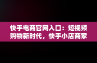 快手电商官网入口：短视频购物新时代，快手小店商家登录入口 