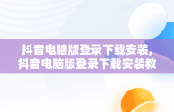 抖音电脑版登录下载安装,抖音电脑版登录下载安装教程