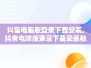 抖音电脑版登录下载安装,抖音电脑版登录下载安装教程