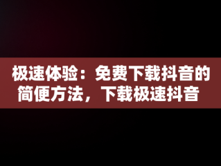 极速体验：免费下载抖音的简便方法，下载极速抖音 安装 