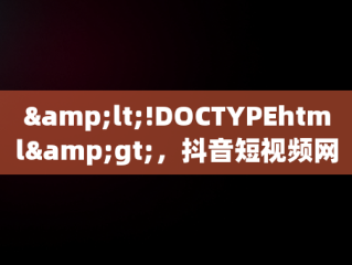 &lt;!DOCTYPEhtml&gt;，抖音短视频网页版登录入口 