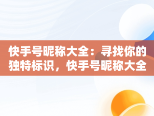 快手号昵称大全：寻找你的独特标识，快手号昵称大全好听的名字 