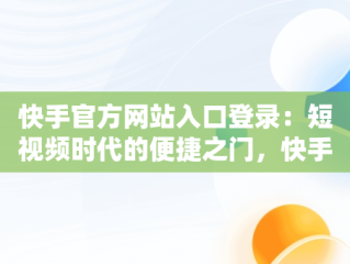 快手官方网站入口登录：短视频时代的便捷之门，快手官方网站入口登录最新版本 