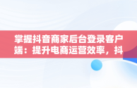 掌握抖音商家后台登录客户端：提升电商运营效率，抖音商家中心登录 