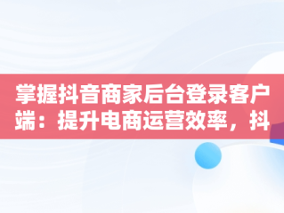 掌握抖音商家后台登录客户端：提升电商运营效率，抖音商家中心登录 