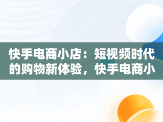 快手电商小店：短视频时代的购物新体验，快手电商小店异常差评怎么办 