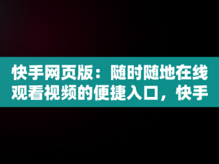 快手网页版：随时随地在线观看视频的便捷入口，快手网页版网站 