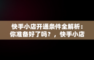 快手小店开通条件全解析：你准备好了吗？，快手小店开通的条件 