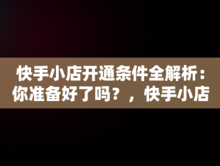 快手小店开通条件全解析：你准备好了吗？，快手小店开通的条件 