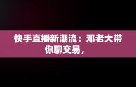 快手直播新潮流：邓老大带你聊交易， 