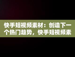 快手短视频素材：创造下一个热门趋势，快手短视频素材哪里找 