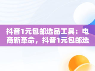 抖音1元包邮选品工具：电商新革命，抖音1元包邮选品工具是真的吗 