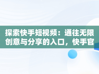 探索快手短视频：通往无限创意与分享的入口，快手官方网页版入口 