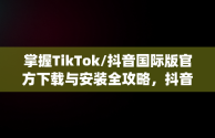 掌握TikTok/抖音国际版官方下载与安装全攻略，抖音国际版(tiktok)最新版下载v18.3.6 免费下载 