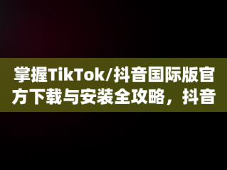 掌握TikTok/抖音国际版官方下载与安装全攻略，抖音国际版(tiktok)最新版下载v18.3.6 免费下载 