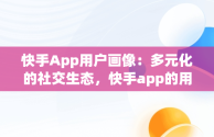 快手App用户画像：多元化的社交生态，快手app的用户画像在哪里 