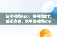 快手视频App：短视频时代的革命者，快手短视频app 