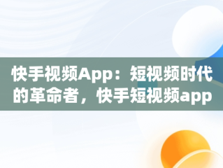 快手视频App：短视频时代的革命者，快手短视频app 