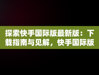 探索快手国际版最新版：下载指南与见解，快手国际版最新版怎么下载视频 