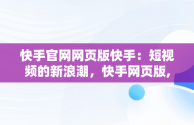 快手官网网页版快手：短视频的新浪潮，快手网页版,更清晰更过瘾 