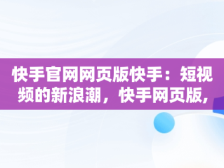 快手官网网页版快手：短视频的新浪潮，快手网页版,更清晰更过瘾 