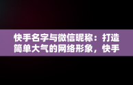 快手名字与微信昵称：打造简单大气的网络形象，快手名字微信昵称2021最新 