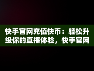 快手官网充值快币：轻松升级你的直播体验，快手官网充值快币1:1 