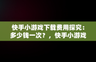 快手小游戏下载费用探究：多少钱一次？，快手小游戏多久有收益 