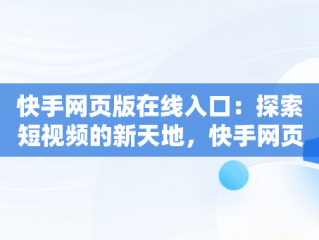 快手网页版在线入口：探索短视频的新天地，快手网页版登录官方网站 