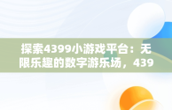 探索4399小游戏平台：无限乐趣的数字游乐场，4399游戏小游戏大全双人 