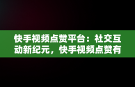 快手视频点赞平台：社交互动新纪元，快手视频点赞有收益吗 