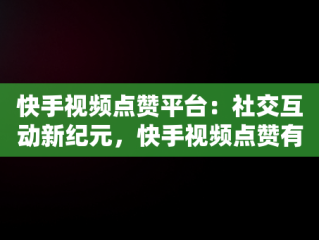 快手视频点赞平台：社交互动新纪元，快手视频点赞有收益吗 