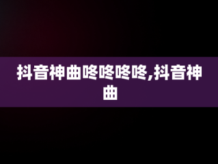 抖音神曲咚咚咚咚,抖音神曲