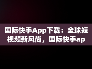 国际快手App下载：全球短视频新风尚，国际快手app下载苹果版 