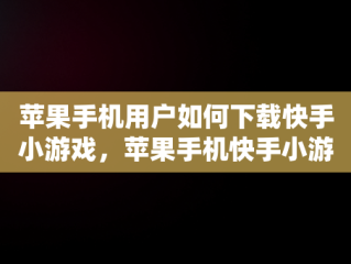 苹果手机用户如何下载快手小游戏，苹果手机快手小游戏怎么打开 