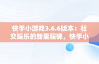 快手小游戏3.6.6版本：社交娱乐的新里程碑，快手小游戏3.9.71版本 