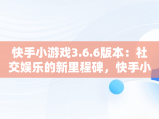 快手小游戏3.6.6版本：社交娱乐的新里程碑，快手小游戏3.9.71版本 