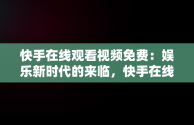 快手在线观看视频免费：娱乐新时代的来临，快手在线观看视频免费软件 